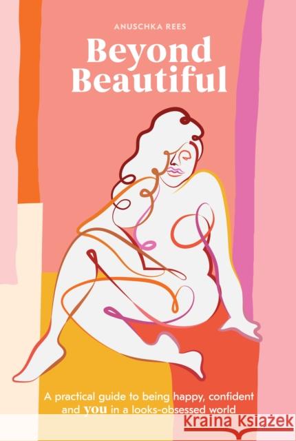 Beyond Beautiful: A Practical Guide to Being Happy, Confident, and You in a Looks-Obsessed World Rees, Anuschka 9780399582097 Ten Speed Press