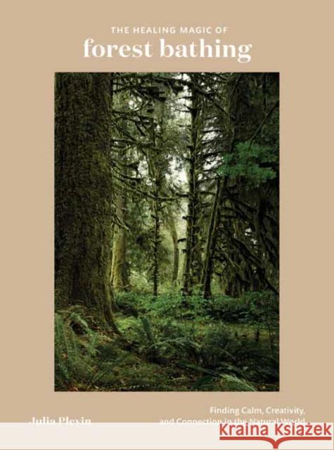The Healing Magic of Forest Bathing: Finding Calm, Creativity, and Connection in the Natural World Plevin, Julia 9780399582110 Ten Speed Press