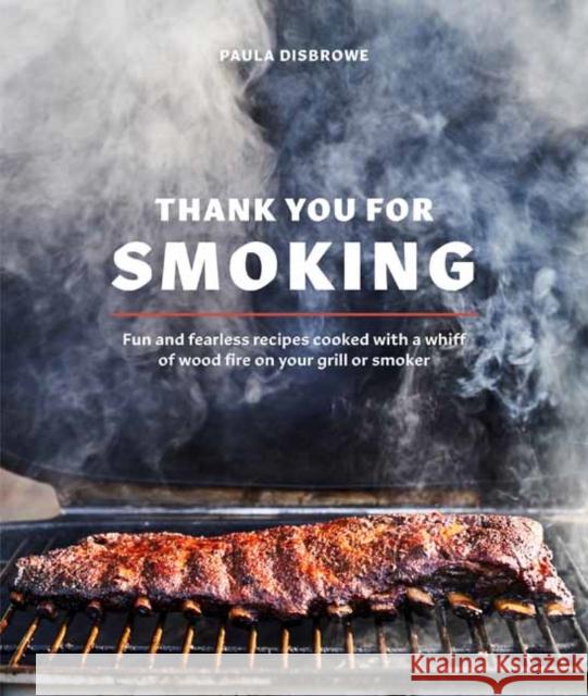 Thank You for Smoking: Fun and Fearless Recipes Cooked with a Whiff of Wood Fire on Your Grill or Smoker Paula Disbrowe 9780399582134 Ten Speed Press