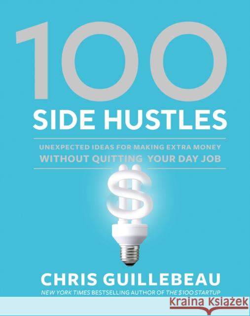 100 Side Hustles: Unexpected Ideas for Making Extra Money Without Quitting Your Day Job Chris Guillebeau 9780399582578 Ten Speed Press