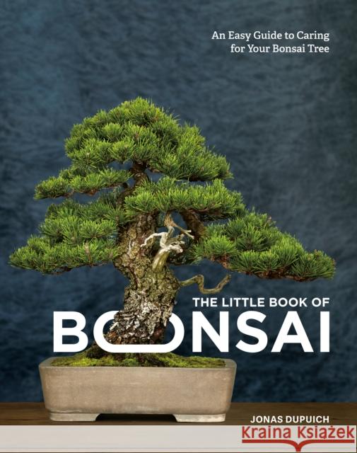 The Little Book of Bonsai: An Easy Guide to Caring for Your Bonsai Tree Jonas Dupuich 9780399582592 Ten Speed Press
