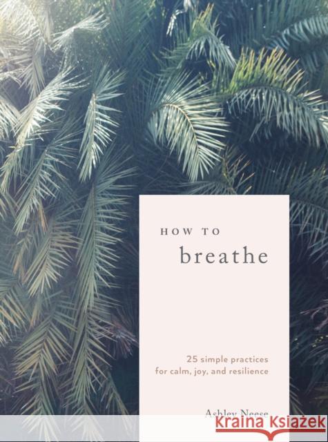 How to Breathe: 25 Simple Practices for Calm, Joy, and Resilience Ashley Neese 9780399582714 Ten Speed Press