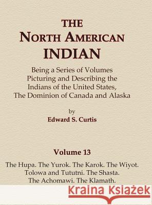 The North American Indian Volume 13 - The Hupa, The Yurok, The Karok, The Wiyot, Tolowa and Tututni, The Shasta, The Achomawi, The Klamath Curtis, Edward S. 9780403084128 North American Book Distributors, LLC