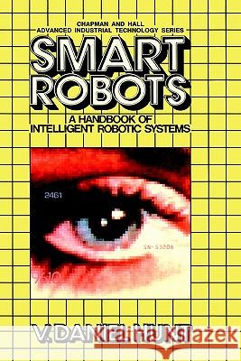 Smart Robots: A Handbook of Intelligent Robotic Systems Hunt, V. 9780412005312