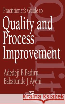 Practitioner's Guide to Quality and Process Improvement Adedeji Bodunde Badiru A. B. Badiru B. J. Ayeni 9780412482809