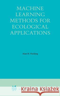 Machine Learning Methods for Ecological Applications Alan Fielding Alan H. Fielding Alan H. Fielding 9780412841903 Chapman & Hall/CRC