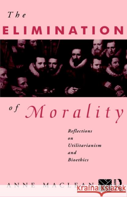 The Elimination of Morality: Reflections on Utilitarianism and Bioethics MacLean, Anne 9780415010818 Routledge