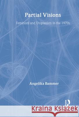 Partial Visions: Feminism and Utopianism in the 1970s Bammer, Angelika 9780415015189