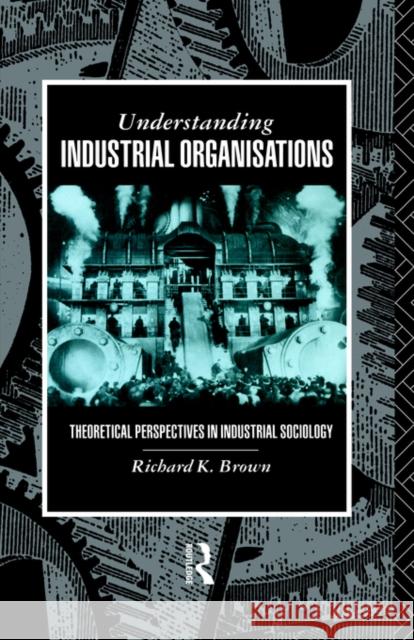 Understanding Industrial Organizations: Theoretical Perspectives in Industrial Sociology Brown, Richard 9780415017824