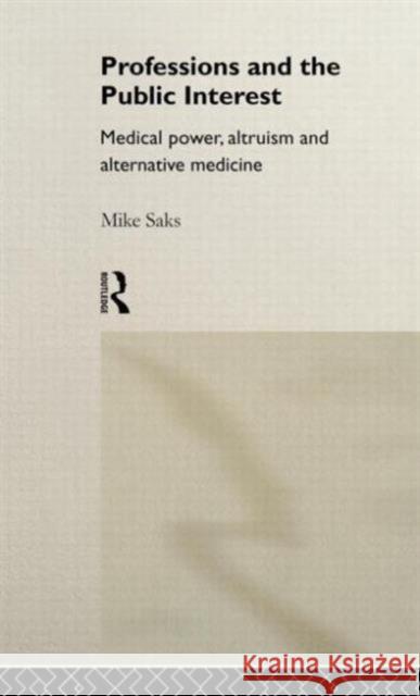 Professions and the Public Interest: Medical Power, Altruism and Alternative Medicine Saks, Mike 9780415018050