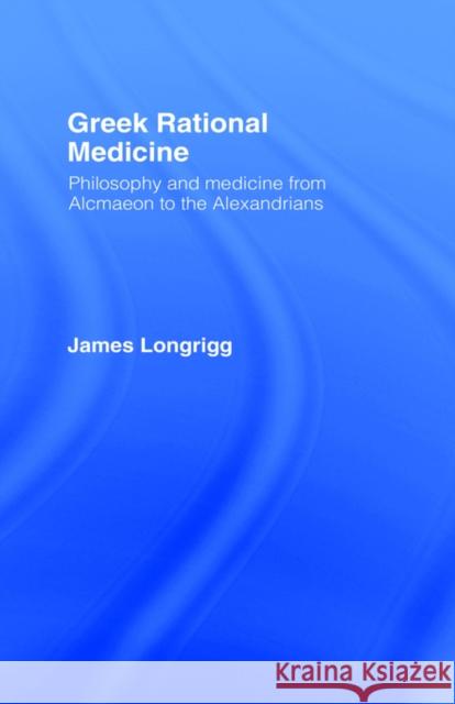 Greek Rational Medicine: Philosophy and Medicine from Alcmaeon to the Alexandrians Longrigg, James 9780415025942 Routledge