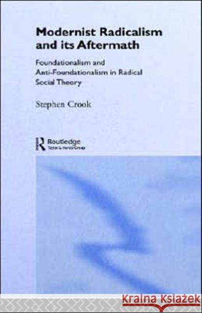 Modernist Radicalism and Its Aftermath: Foundationalism and Anti-Foundationalism in Radical Social Theory Crook, Stephen 9780415028608 Routledge