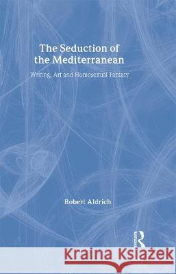 The Seduction of the Mediterranean: Writing, Art and Homosexual Fantasy Robert Aldrich Robert Aldrich  9780415032278 Taylor & Francis