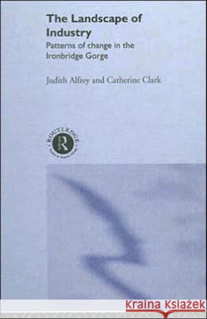 The Landscape of Industry : Patterns of Change in the Ironbridge Gorge Judith Alfrey Catherine Clark 9780415033190 Routledge