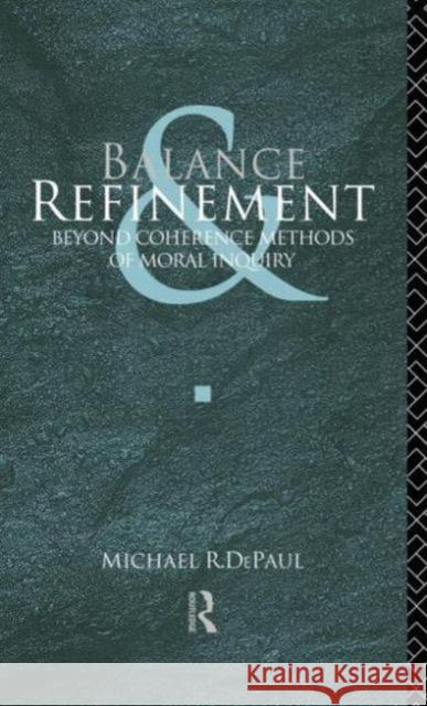 Balance and Refinement: Beyond Coherence Methods of Moral Inquiry Depaul, Michael R. 9780415042208