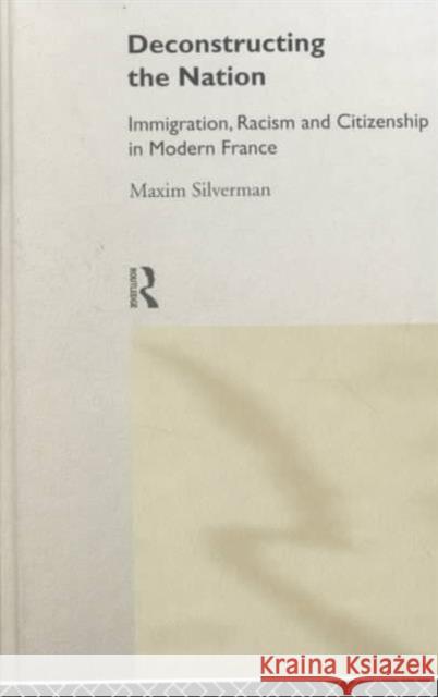 Deconstructing the Nation: Immigration, Racism and Citizenship in Modern France Silverman, Max 9780415044837 Routledge
