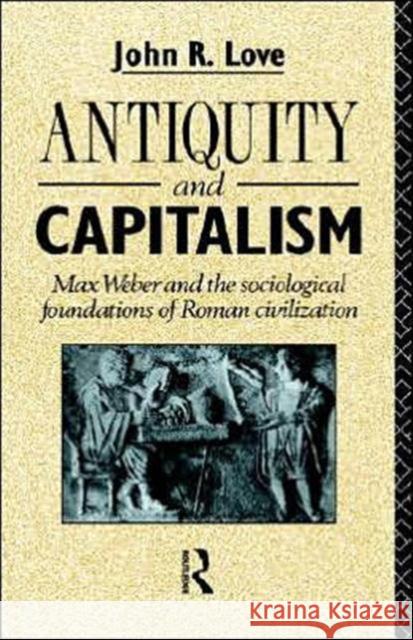 Antiquity and Capitalism: Max Weber and the Sociological Foundations of Roman Civilization Love, John R. 9780415047500 Routledge