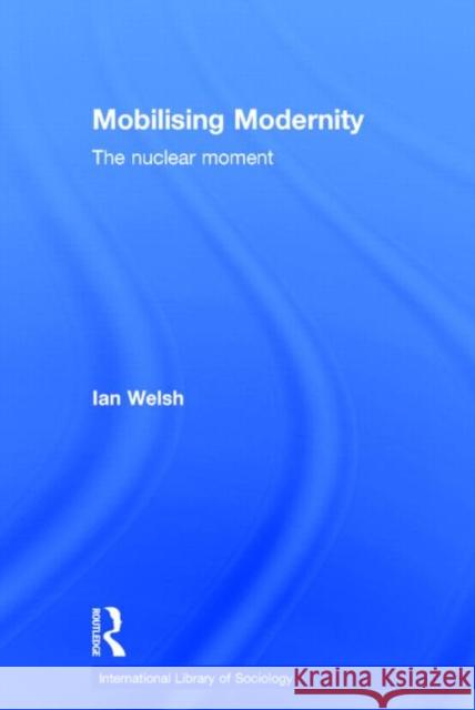 Mobilising Modernity: The Nuclear Moment Welsh, Ian 9780415047913 Routledge
