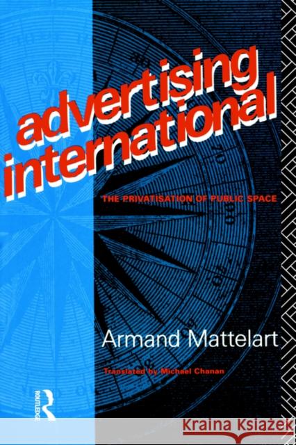 Advertising International: The Privatisation of Public Space Mattelart, Armand 9780415050647 Routledge