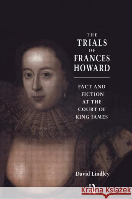 The Trials of Frances Howard : Fact and Fiction at the Court of King James David Lindley 9780415052061