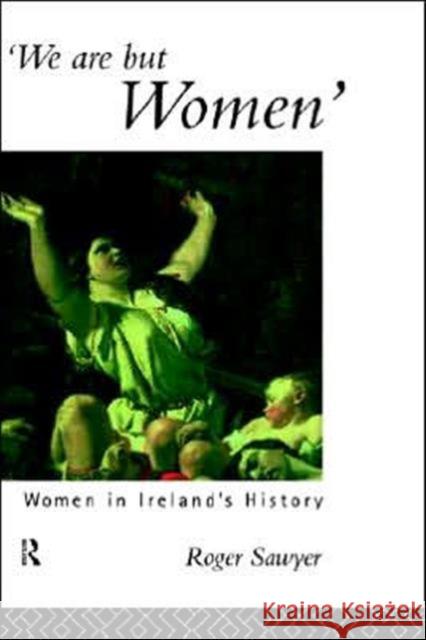 We Are But Women: Women in Ireland's History Sawyer, Roger 9780415058667 Routledge