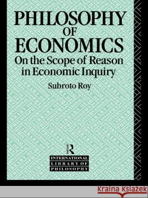 The Philosophy of Economics: On the Scope of Reason in Economic Inquiry Roy, Subroto 9780415060288