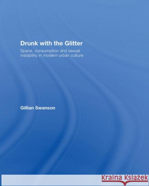 Drunk with the Glitter: Space, Consumption and Sexual Instability in Modern Urban Culture Swanson, Gillian 9780415061308