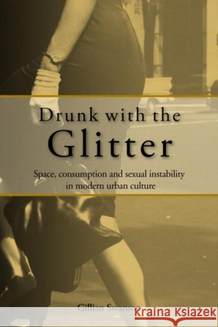 Drunk with the Glitter: Space, Consumption and Sexual Instability in Modern Urban Culture Swanson, Gillian 9780415061315 TAYLOR & FRANCIS LTD