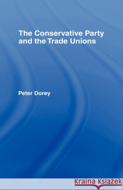 The Conservative Party and the Trade Unions Peter Dorey 9780415064873