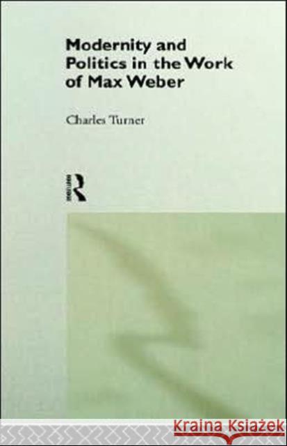 Modernity and Politics in the Work of Max Weber Charles Turner Turner Charles                           Charles Turner 9780415064903