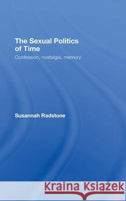 The Sexual Politics of Time: Confession, Nostalgia, Memory Radstone, Susannah 9780415066907