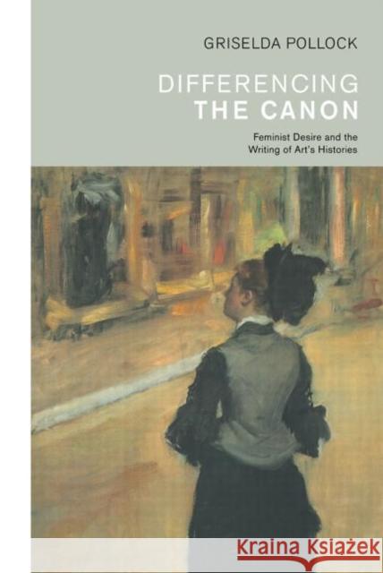 Differencing the Canon : Feminism and the Writing of Art's Histories Griselda Pollock 9780415066990 Routledge
