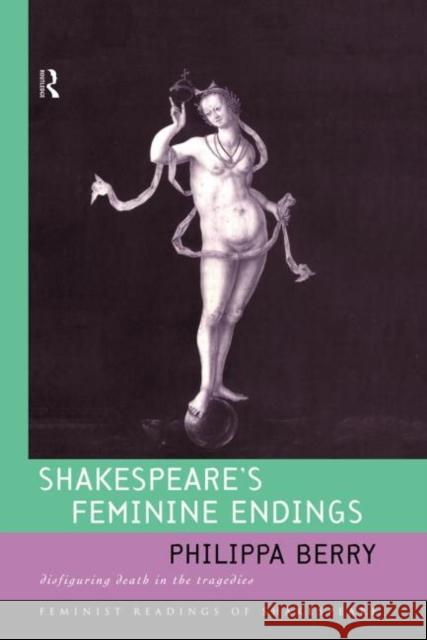 Shakespeare's Feminine Endings : Disfiguring Death in the Tragedies Philippa Berry 9780415068949 Routledge