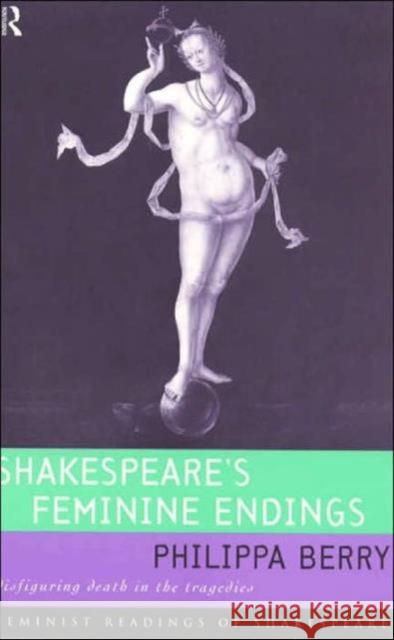 Shakespeare's Feminine Endings: Disfiguring Death in the Tragedies Berry, Philippa 9780415068956 Routledge