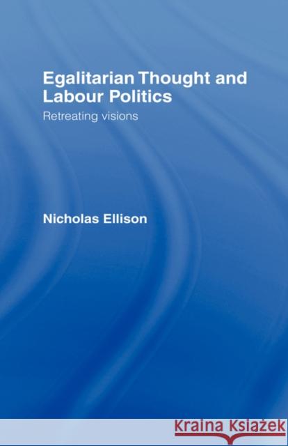 Egalitarian Thought and Labour Politics : Retreating Visions Nicholas Ellison Ellison Nick 9780415069724