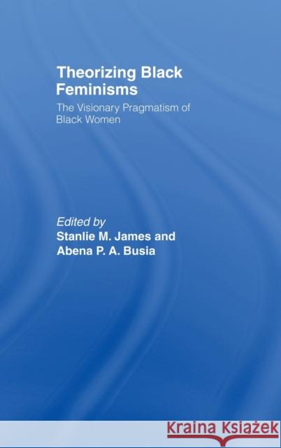 Theorizing Black Feminisms : The Visionary Pragmatism of Black Women Stanlie M. James Abena P. A. Busia 9780415073363 Routledge