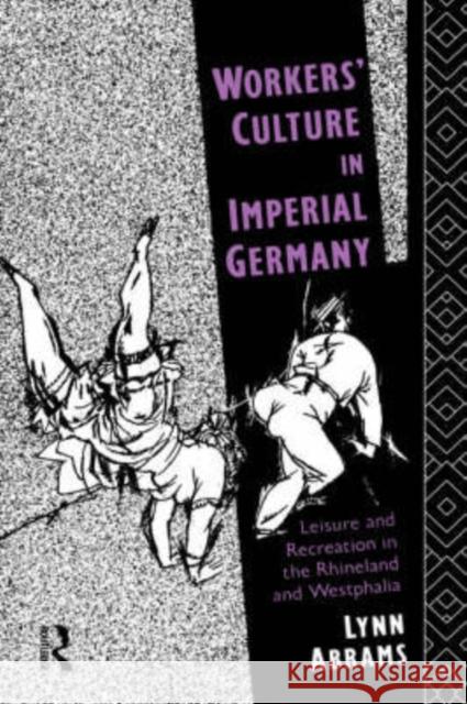 Workers' Culture in Imperial Germany: Leisure and Recreation in the Rhineland and Westphalia Abrams, Lynn 9780415076357