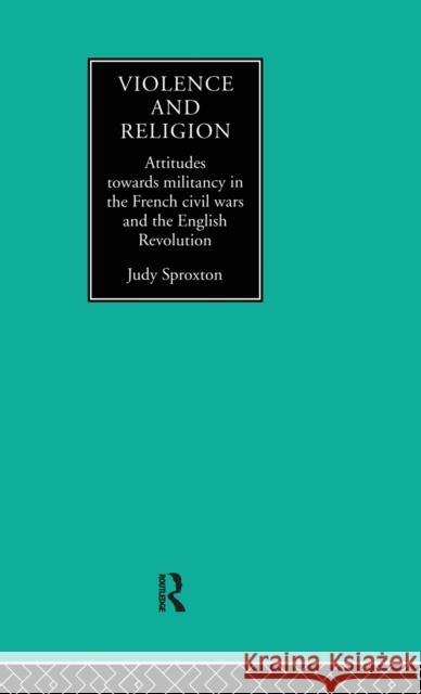 Violence and Religion: Attitudes towards militancy in the French civil wars and the English Revolution Sproxton, Judy 9780415076814 Routledge