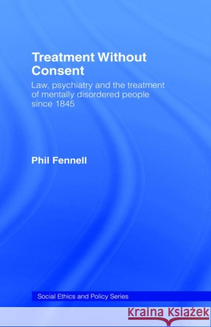 Treatment Without Consent: Law, Psychiatry and the Treatment of Mentally Disordered People Since 1845 Fennell, Phil 9780415077873 Routledge