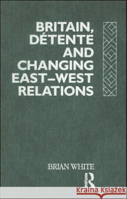 Britain, Detente and Changing East-West Relations Brian White 9780415078412 Routledge