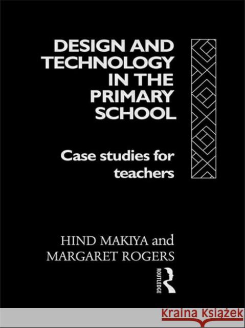 Design and Technology in the Primary School : Case Studies for Teachers Hind Makiya Margaret Rogers 9780415080897 Routledge