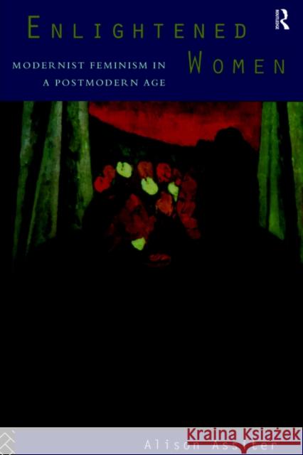 Enlightened Women: Modernist Feminism in a Postmodern Age Assiter, Alison 9780415083393 Routledge
