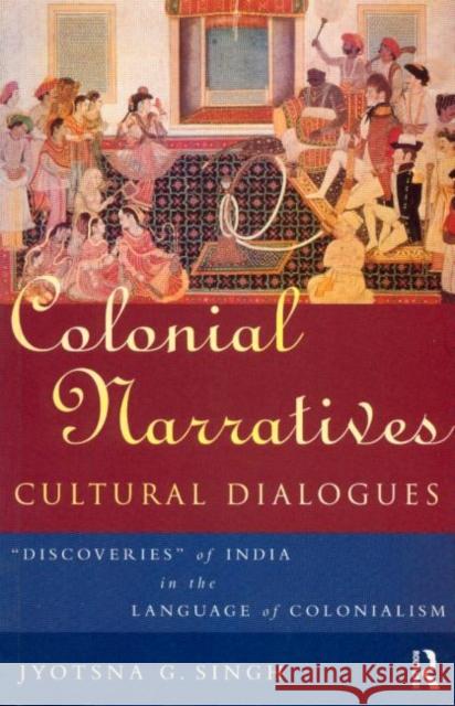 Colonial Narratives/Cultural Dialogues : 'Discoveries' of India in the Language of Colonialism Jyotsna G. Singh Singh Jyotsna 9780415085199 Routledge