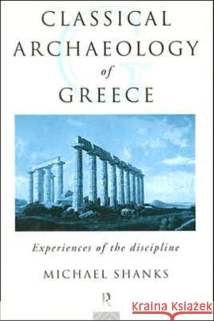 The Classical Archaeology of Greece : Experiences of the Discipline Michael Shanks 9780415085212