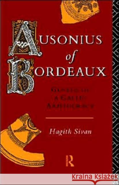 Ausonius of Bordeaux: Genesis of a Gallic Aristocracy Sivan, Hagith 9780415086141 Routledge