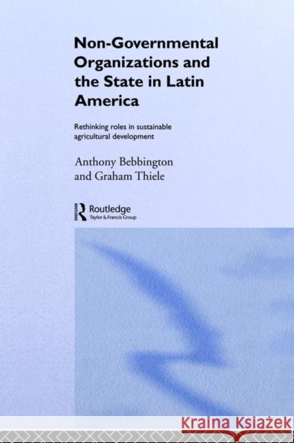 Non-Governmental Organizations and the State in Latin America: Rethinking Roles in Sustainable Agricultural Development Bebbington, Anthony 9780415088466 Routledge