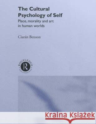 The Cultural Psychology of Self: Place, Morality and Art in Human Worlds Ciaran Benson 9780415089043 Routledge