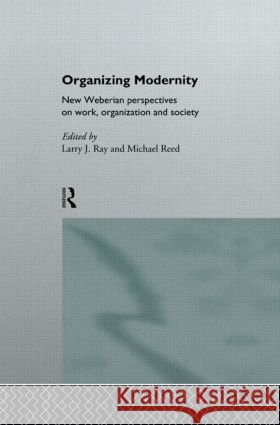 Organizing Modernity: New Weberian Perspectives on Work, Organization and Society Ray, Larry 9780415089173 Routledge