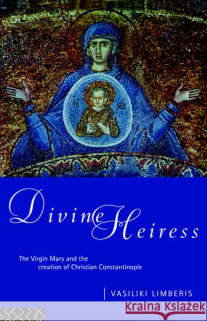 Divine Heiress: The Virgin Mary and the Making of Christian Constantinople Limberis, Vasiliki 9780415096775 Routledge