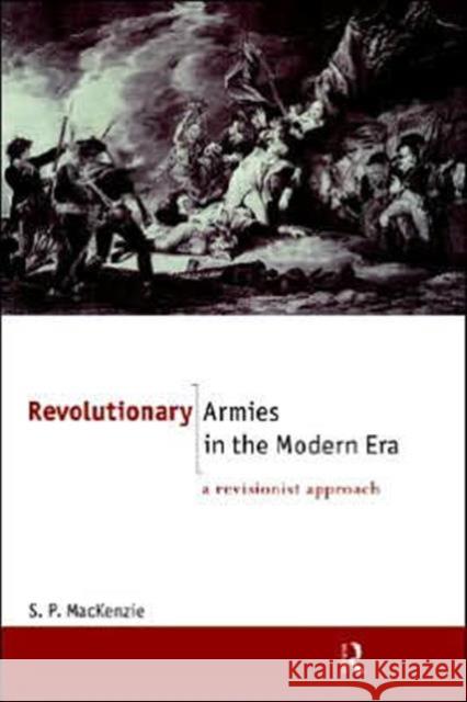 Revolutionary Armies in the Modern Era: A Revisionist Approach MacKenzie, S. P. 9780415096904 Routledge